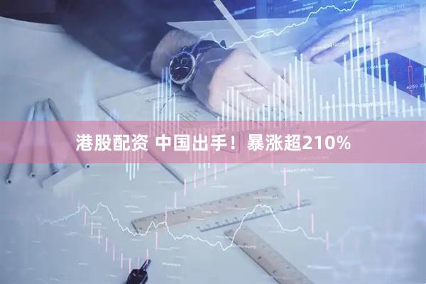 港股配资 中国出手！暴涨超210%