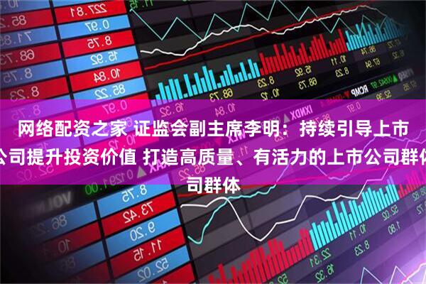 网络配资之家 证监会副主席李明：持续引导上市公司提升投资价值 打造高质量、有活力的上市公司群体