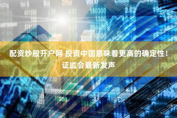 配资炒股开户网 投资中国意味着更高的确定性！证监会最新发声