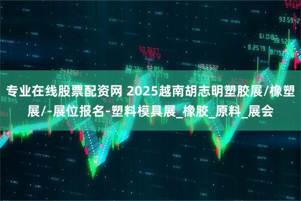 专业在线股票配资网 2025越南胡志明塑胶展/橡塑展/-展位报名-塑料模具展_橡胶_原料_展会