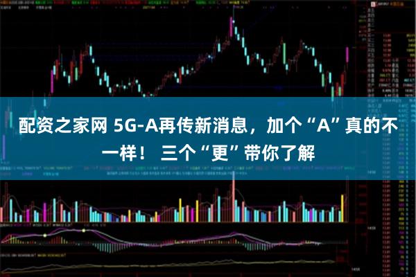 配资之家网 5G-A再传新消息，加个“A”真的不一样！ 三个“更”带你了解