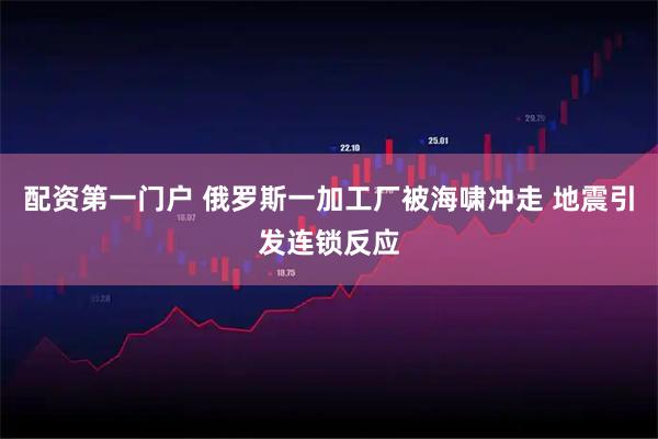 配资第一门户 俄罗斯一加工厂被海啸冲走 地震引发连锁反应