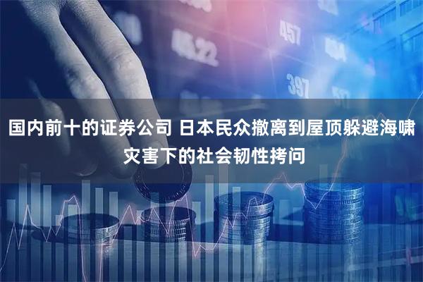 国内前十的证券公司 日本民众撤离到屋顶躲避海啸 灾害下的社会韧性拷问