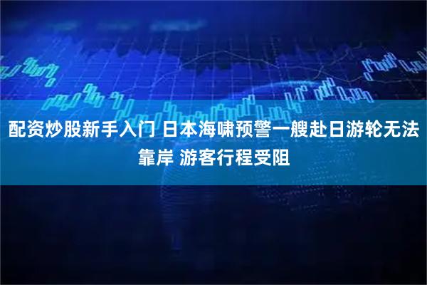 配资炒股新手入门 日本海啸预警一艘赴日游轮无法靠岸 游客行程受阻