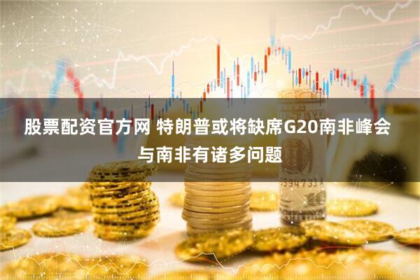 股票配资官方网 特朗普或将缺席G20南非峰会 与南非有诸多问题