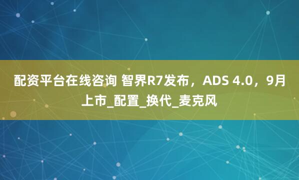配资平台在线咨询 智界R7发布，ADS 4.0，9月上市_配置_换代_麦克风