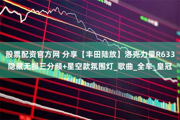 股票配资官方网 分享【丰田陆放】洛克力量R633隐藏无损三分频+星空款氛围灯_歌曲_全车_皇冠