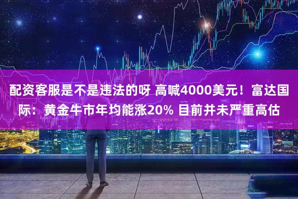 配资客服是不是违法的呀 高喊4000美元！富达国际：黄金牛市年均能涨20% 目前并未严重高估