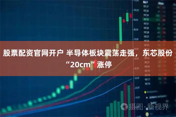股票配资官网开户 半导体板块震荡走强，东芯股份“20cm”涨停