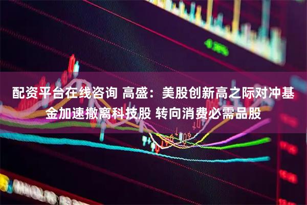 配资平台在线咨询 高盛：美股创新高之际对冲基金加速撤离科技股 转向消费必需品股