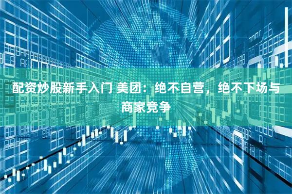 配资炒股新手入门 美团：绝不自营，绝不下场与商家竞争