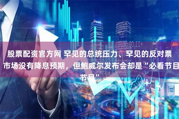 股票配资官方网 罕见的总统压力、罕见的反对票，市场没有降息预期，但鲍威尔发布会却是“必看节目”