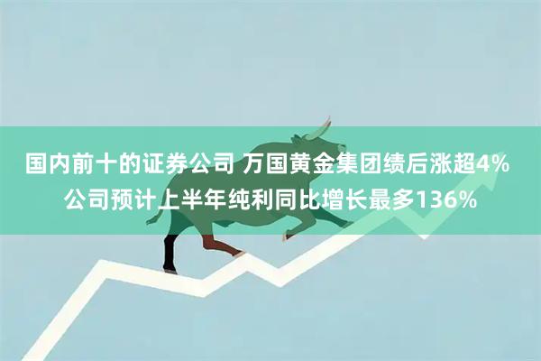 国内前十的证券公司 万国黄金集团绩后涨超4% 公司预计上半年纯利同比增长最多136%