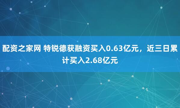 配资之家网 特锐德获融资买入0.63亿元，近三日累计买入2.68亿元