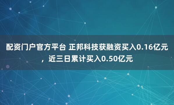配资门户官方平台 正邦科技获融资买入0.16亿元，近三日累计买入0.50亿元
