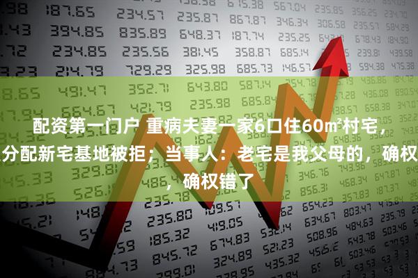 配资第一门户 重病夫妻一家6口住60㎡村宅，希望分配新宅基地被拒；当事人：老宅是我父母的，确权错了