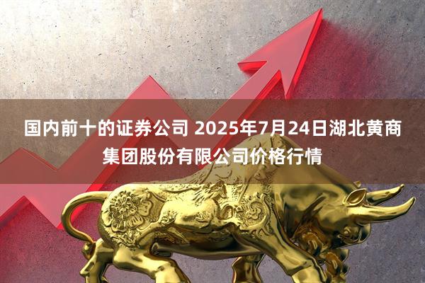 国内前十的证券公司 2025年7月24日湖北黄商集团股份有限公司价格行情