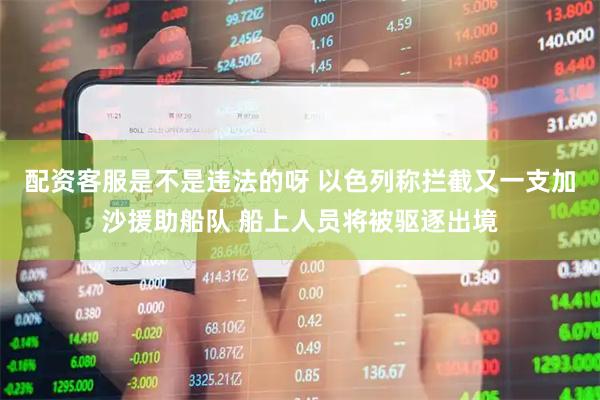 配资客服是不是违法的呀 以色列称拦截又一支加沙援助船队 船上人员将被驱逐出境