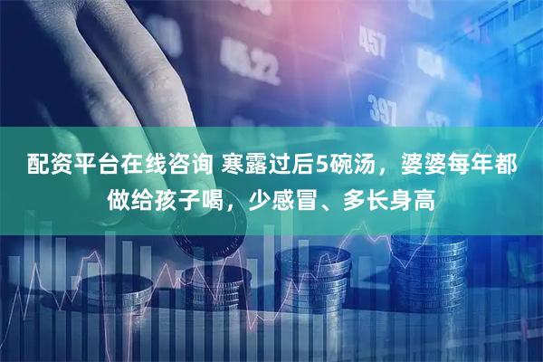 配资平台在线咨询 寒露过后5碗汤，婆婆每年都做给孩子喝，少感冒、多长身高