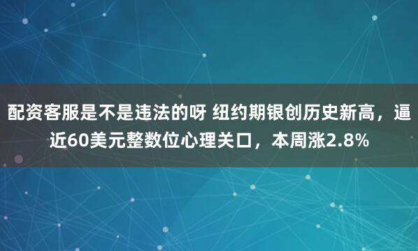 配资客服是不是违法的呀 纽约期银创历史新高,逼近60美元整数位心理关口,本周涨2.8%