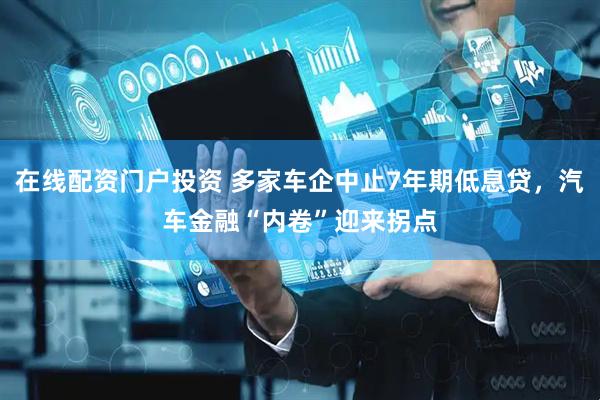 在线配资门户投资 多家车企中止7年期低息贷，汽车金融“内卷”迎来拐点