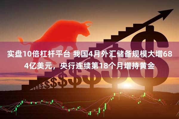 实盘10倍杠杆平台 我国4月外汇储备规模大增684亿美元，央行连续第18个月增持黄金