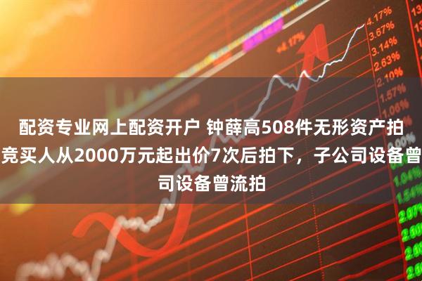 配资专业网上配资开户 钟薛高508件无形资产拍卖，竞买人从2000万元起出价7次后拍下，子公司设备曾流拍