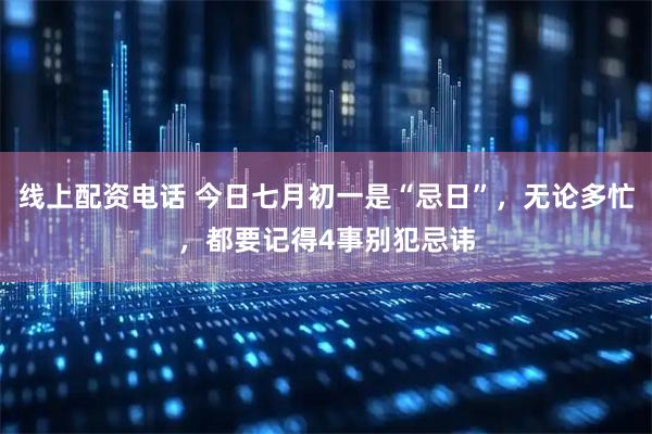 线上配资电话 今日七月初一是“忌日”，无论多忙，都要记得4事别犯忌讳