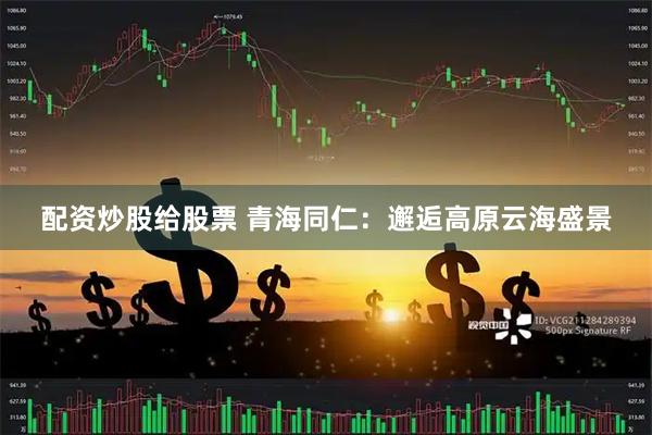 配资炒股给股票 青海同仁：邂逅高原云海盛景