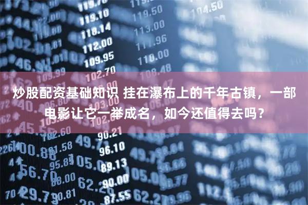 炒股配资基础知识 挂在瀑布上的千年古镇，一部电影让它一举成名，如今还值得去吗？